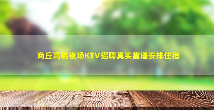 商丘高端夜场KTV招聘真实靠谱安排住宿